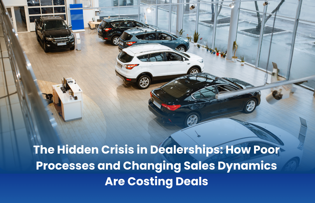 The Hidden Crisis in Dealerships: How Poor Processes and Changing Sales Dynamics Are Costing Deals